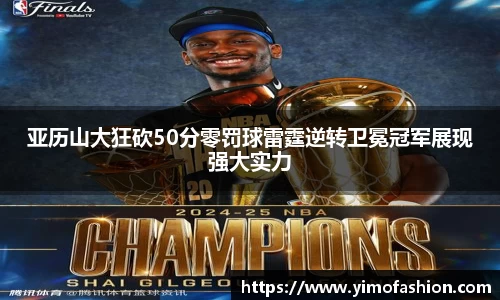 亚历山大狂砍50分零罚球雷霆逆转卫冕冠军展现强大实力