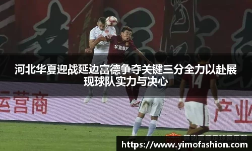 河北华夏迎战延边富德争夺关键三分全力以赴展现球队实力与决心