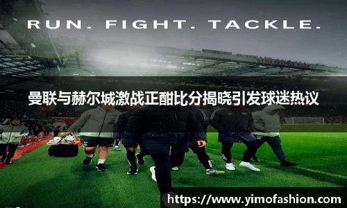 曼联与赫尔城激战正酣比分揭晓引发球迷热议